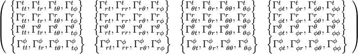 \left(
\begin{array}{llll}
 \left\{\Gamma _{tt}^t,\Gamma _{tr}^t,\Gamma _{t\theta }^t,\Gamma _{t\phi }^t\right\} & \left\{\Gamma _{rt}^t,\Gamma _{rr}^t,\Gamma
   _{r\theta }^t,\Gamma _{r\phi }^t\right\} & \left\{\Gamma _{\theta t}^t,\Gamma _{\theta r}^t,\Gamma _{\theta \theta }^t,\Gamma _{\theta
   \phi }^t\right\} & \left\{\Gamma _{\phi t}^t,\Gamma _{\phi r}^t,\Gamma _{\phi \theta }^t,\Gamma _{\phi \phi }^t\right\} \\
 \left\{\Gamma _{tt}^r,\Gamma _{tr}^r,\Gamma _{t\theta }^r,\Gamma _{t\phi }^r\right\} & \left\{\Gamma _{rt}^r,\Gamma _{rr}^r,\Gamma
   _{r\theta }^r,\Gamma _{r\phi }^r\right\} & \left\{\Gamma _{\theta t}^r,\Gamma _{\theta r}^r,\Gamma _{\theta \theta }^r,\Gamma _{\theta
   \phi }^r\right\} & \left\{\Gamma _{\phi t}^r,\Gamma _{\phi r}^r,\Gamma _{\phi \theta }^r,\Gamma _{\phi \phi }^r\right\} \\
 \left\{\Gamma _{tt}^{\theta },\Gamma _{tr}^{\theta },\Gamma _{t\theta }^{\theta },\Gamma _{t\phi }^{\theta }\right\} & \left\{\Gamma
   _{rt}^{\theta },\Gamma _{rr}^{\theta },\Gamma _{r\theta }^{\theta },\Gamma _{r\phi }^{\theta }\right\} & \left\{\Gamma _{\theta t}^{\theta
   },\Gamma _{\theta r}^{\theta },\Gamma _{\theta \theta }^{\theta },\Gamma _{\theta \phi }^{\theta }\right\} & \left\{\Gamma _{\phi
   t}^{\theta },\Gamma _{\phi r}^{\theta },\Gamma _{\phi \theta }^{\theta },\Gamma _{\phi \phi }^{\theta }\right\} \\
 \left\{\Gamma _{tt}^{\phi },\Gamma _{tr}^{\phi },\Gamma _{t\theta }^{\phi },\Gamma _{t\phi }^{\phi }\right\} & \left\{\Gamma _{rt}^{\phi
   },\Gamma _{rr}^{\phi },\Gamma _{r\theta }^{\phi },\Gamma _{r\phi }^{\phi }\right\} & \left\{\Gamma _{\theta t}^{\phi },\Gamma _{\theta
   r}^{\phi },\Gamma _{\theta \theta }^{\phi },\Gamma _{\theta \phi }^{\phi }\right\} & \left\{\Gamma _{\phi t}^{\phi },\Gamma _{\phi
   r}^{\phi },\Gamma _{\phi \theta }^{\phi },\Gamma _{\phi \phi }^{\phi }\right\}
\end{array}
\right)