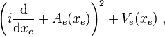 \left( i \frac{\textrm{d}}{\textrm{d} x_e} + A_e(x_e) \right)^2 + V_e(x_e) \ ,