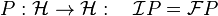 P:\mathcal{H}\rightarrow\mathcal{H}:\quad\mathcal{I}P=\mathcal{F}P