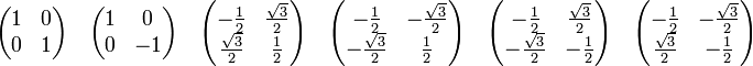 
\begin{pmatrix}
1 & 0 \\
0 & 1 \\
\end{pmatrix}
\quad
\begin{pmatrix}
1 & 0 \\
0 & -1 \\
\end{pmatrix}
\quad
\begin{pmatrix}
-\frac{1}{2} & \frac{\sqrt{3}}{2} \\
\frac{\sqrt{3}}{2}& \frac{1}{2} \\ 
\end{pmatrix}
\quad
\begin{pmatrix}
-\frac{1}{2} & -\frac{\sqrt{3}}{2} \\
-\frac{\sqrt{3}}{2}& \frac{1}{2} \\ 
\end{pmatrix}
\quad
\begin{pmatrix}
-\frac{1}{2} & \frac{\sqrt{3}}{2} \\
-\frac{\sqrt{3}}{2}& -\frac{1}{2} \\ 
\end{pmatrix}
\quad
\begin{pmatrix}
-\frac{1}{2} & -\frac{\sqrt{3}}{2} \\
\frac{\sqrt{3}}{2}& -\frac{1}{2} \\ 
\end{pmatrix}
