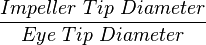  \frac{Impeller\ Tip\ Diameter}{Eye\ Tip\ Diameter} 