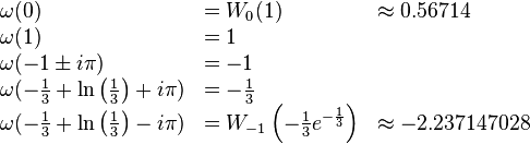 
\begin{array}{lll}
\omega(0) &= W_0(1) &\approx 0.56714 \\
\omega(1) &= 1 & \\
\omega(-1 \pm i \pi) &= -1 & \\
\omega(-\frac{1}{3} + \ln \left ( \frac{1}{3} \right ) + i \pi ) &= -\frac{1}{3} & \\
\omega(-\frac{1}{3} + \ln \left ( \frac{1}{3} \right ) - i \pi ) &= W_{-1} \left ( -\frac{1}{3} e^{-\frac{1}{3}} \right ) &\approx -2.237147028 \\
\end{array}
