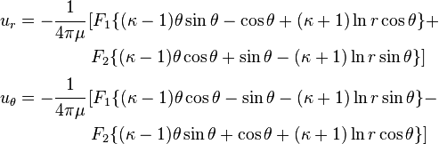 
   \begin{align}
      u_r & = -\cfrac{1}{4\pi\mu}\left[F_1\{(\kappa-1)\theta\sin\theta - \cos\theta + (\kappa+1)\ln  r\cos\theta\} + \right. \\
          & \qquad \qquad \left. F_2\{(\kappa-1)\theta\cos\theta + \sin\theta - (\kappa+1)\ln r\sin\theta\}\right]\\
      u_\theta & = -\cfrac{1}{4\pi\mu}\left[F_1\{(\kappa-1)\theta\cos\theta - \sin\theta - (\kappa+1)\ln  r\sin\theta\} - \right. \\
          & \qquad \qquad \left. F_2\{(\kappa-1)\theta\sin\theta + \cos\theta + (\kappa+1)\ln r\cos\theta\}\right]
  \end{align}
 