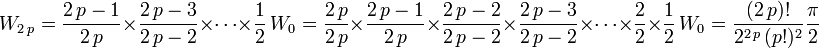 \quad W_{2\,p}=\frac{2\,p-1}{2\,p}\times\frac{2\,p-3}{2\,p-2}\times\cdots\times\frac{1}{2}\,W_0=\frac{2\,p}{2\,p}\times\frac{2\,p-1}{2\,p}\times\frac{2\,p-2}{2\,p-2}\times\frac{2\,p-3}{2\,p-2}\times\cdots\times\frac{2}{2}\times\frac{1}{2}\,W_0 = \frac{(2\,p)!}{2^{2\,p}\, (p!)^2} \frac{\pi}{2}