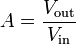 A = \frac{V_\mathrm {out}}{V_\mathrm {in}}