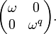 \begin{pmatrix}\omega &0\\0&\omega^q\end{pmatrix}.