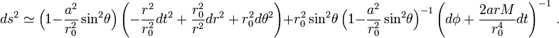 ds^2\simeq \Big(1-\frac{a^2}{r_0^2}\sin^2\!\theta \Big)\left(-\frac{r^2}{r^2_0}dt^2+\frac{r^2_0}{r^2}dr^2+r^2_0d\theta^2 \right)+r^2_0\sin^2\!\theta\,\Big(1-\frac{a^2}{r_0^2} \sin^2\!\theta\Big)^{-1}\left( d\phi+\frac{2arM}{r^4_0}dt \right)^{-1}\,.