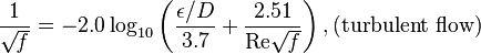 {1 \over \sqrt{\mathit{f}}}= -2.0 \log_{10} \left(\frac{\epsilon/D}{3.7} + {\frac{2.51}{\text{Re} \sqrt{\mathit{f} } } } \right)  , \text{(turbulent flow)}