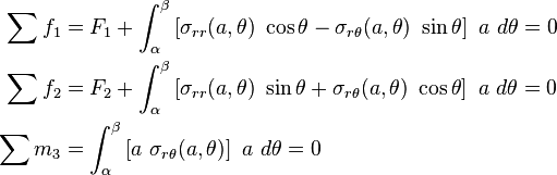 
  \begin{align}
    \sum f_1 & = F_1 + \int_{\alpha}^{\beta} \left[\sigma_{rr}(a,\theta)~\cos\theta
        - \sigma_{r\theta}(a,\theta)~\sin\theta\right]~a~d\theta = 0 \\
    \sum f_2 & = F_2 + \int_{\alpha}^{\beta} \left[\sigma_{rr}(a,\theta)~\sin\theta
        + \sigma_{r\theta}(a,\theta)~\cos\theta\right]~a~d\theta = 0 \\
    \sum m_3 & = \int_{\alpha}^{\beta} \left[a~\sigma_{r\theta}(a,\theta)\right]~a~d\theta = 0
  \end{align}
 